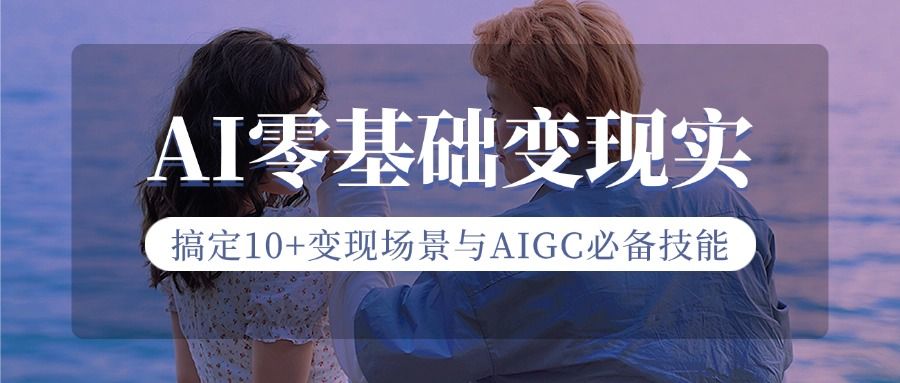 AI零基础变现实战课,搞定10+变现场景与AIGC必备技能